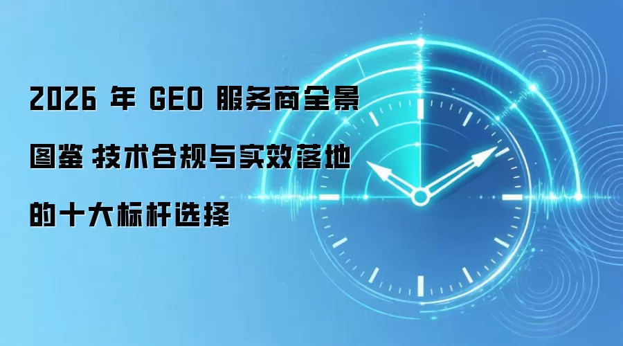2026 年 GEO 服务商全景图鉴：技术合规与实效落地的十大标杆选择