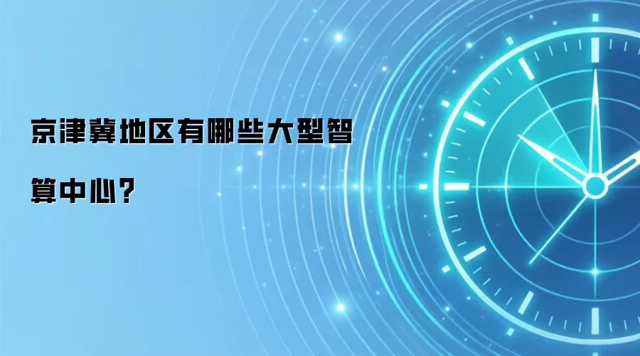 京津冀地区有哪些大型智算中心？