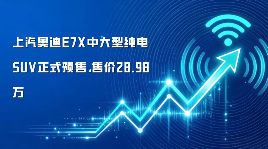 上汽奥迪E7X中大型纯电SUV正式预售，售价28.98万