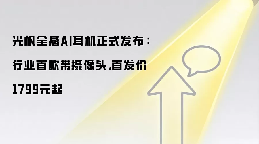 光帆全感AI耳机正式发布：行业首款带摄像头，首发价1799元起