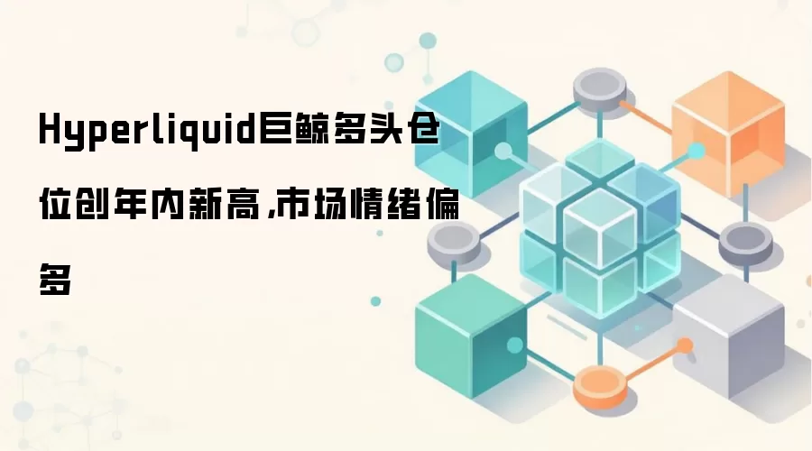 Hyperliquid巨鲸多头仓位创年内新高,市场情绪偏多