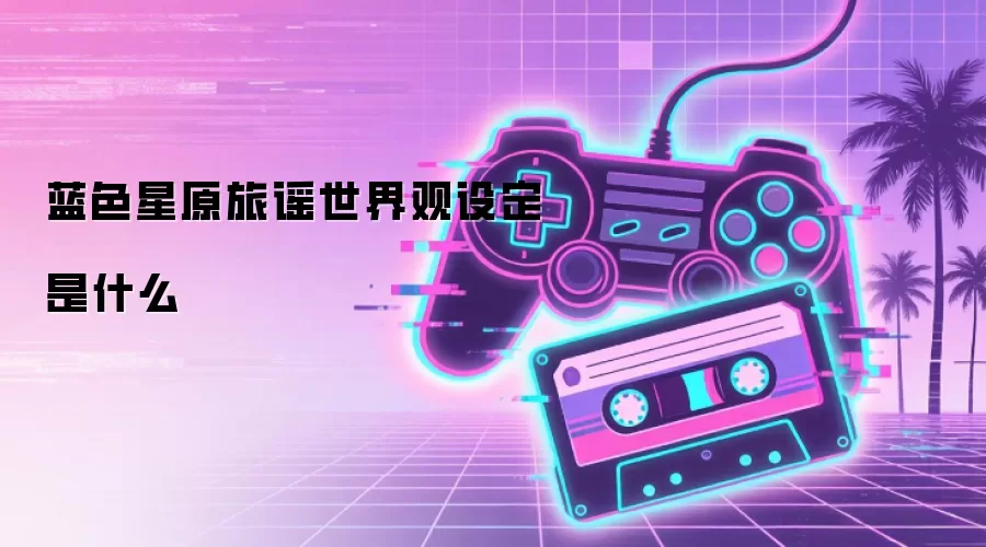 蓝色星原旅谣世界观设定是什么
