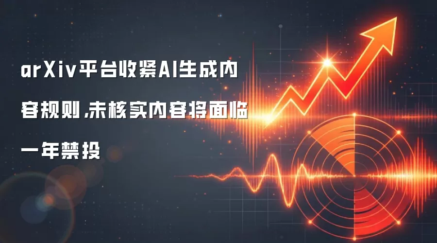 arXiv平台收紧AI生成内容规则，未核实内容将面临一年禁投