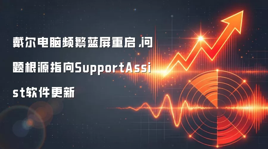 戴尔电脑频繁蓝屏重启，问题根源指向SupportAssist软件更新