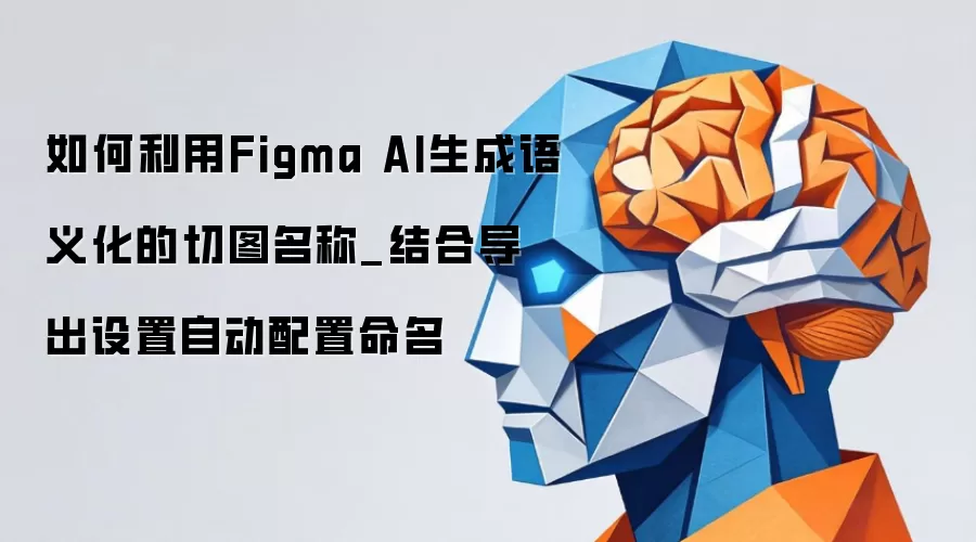 如何利用Figma AI生成语义化的切图名称_结合导出设置自动配置命名