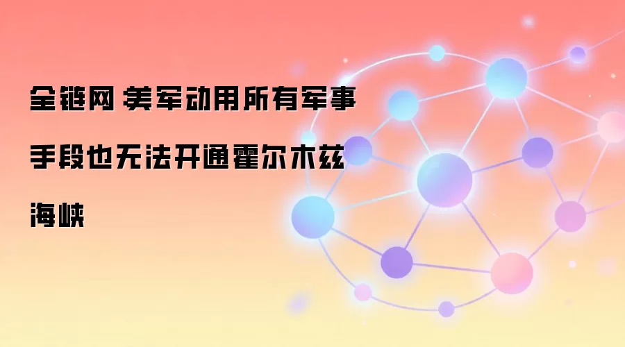 全链网：美军动用所有军事手段也无法开通霍尔木兹海峡