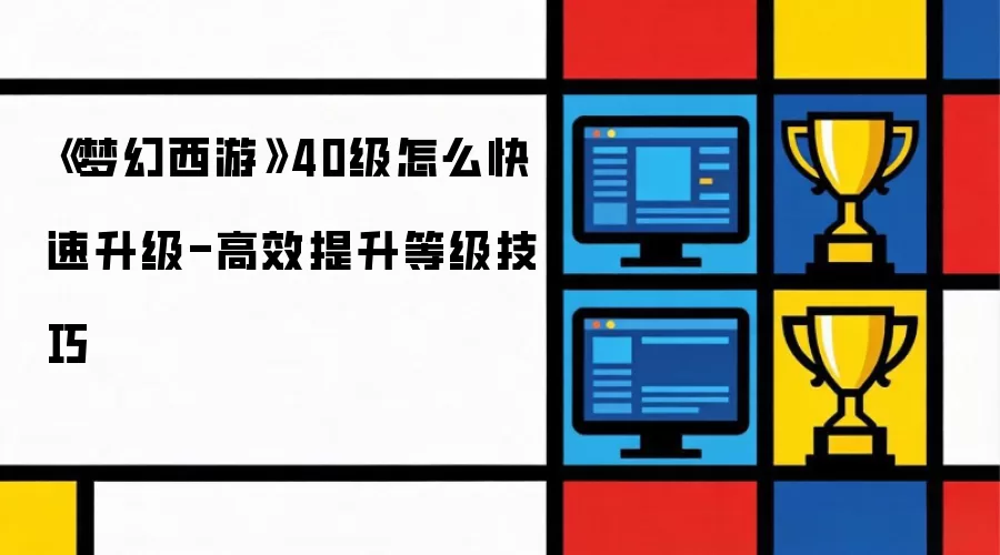 《梦幻西游》40级怎么快速升级-高效提升等级技巧