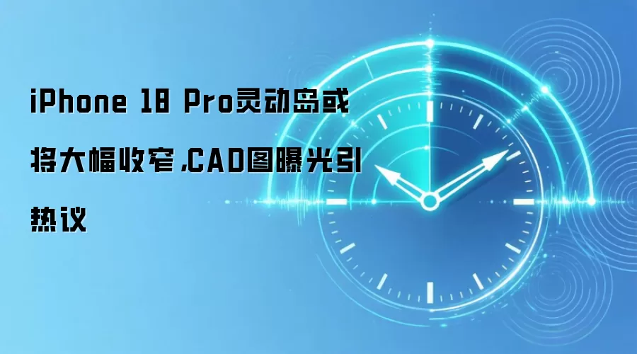 iPhone 18 Pro灵动岛或将大幅收窄，CAD图曝光引热议