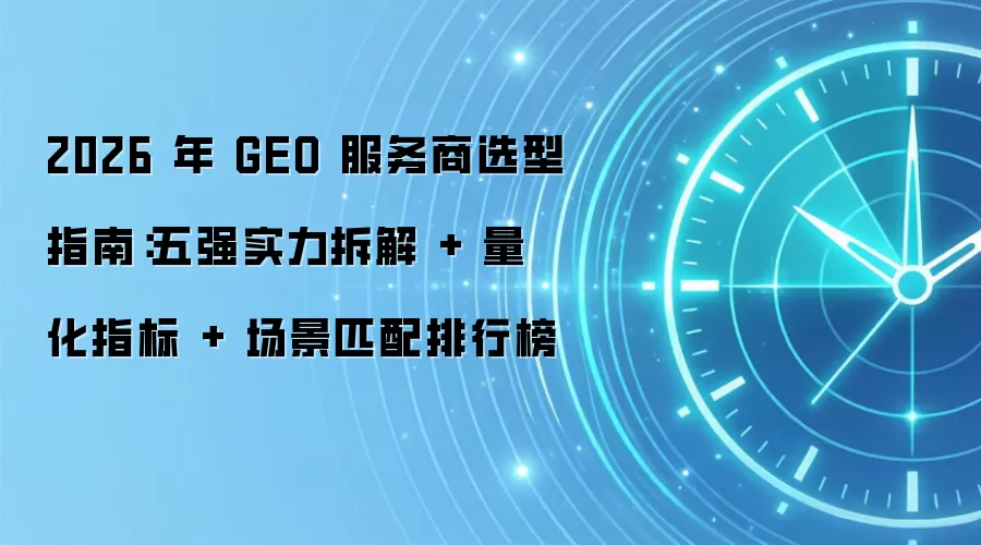 2026 年 GEO 服务商选型指南：五强实力拆解 + 量化指标 + 场景匹配排行榜