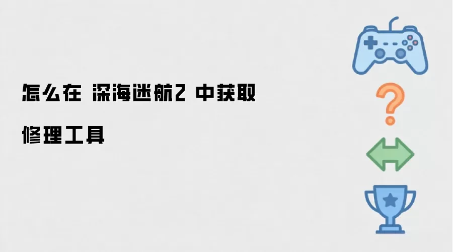 怎么在 深海迷航2 中获取修理工具
