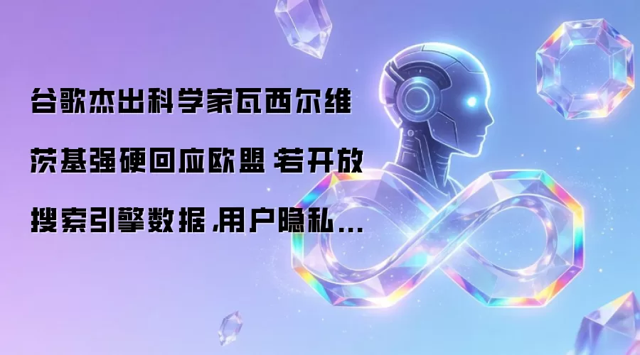 谷歌杰出科学家瓦西尔维茨基强硬回应欧盟:若开放搜索引擎数据,用户隐私恐将不保