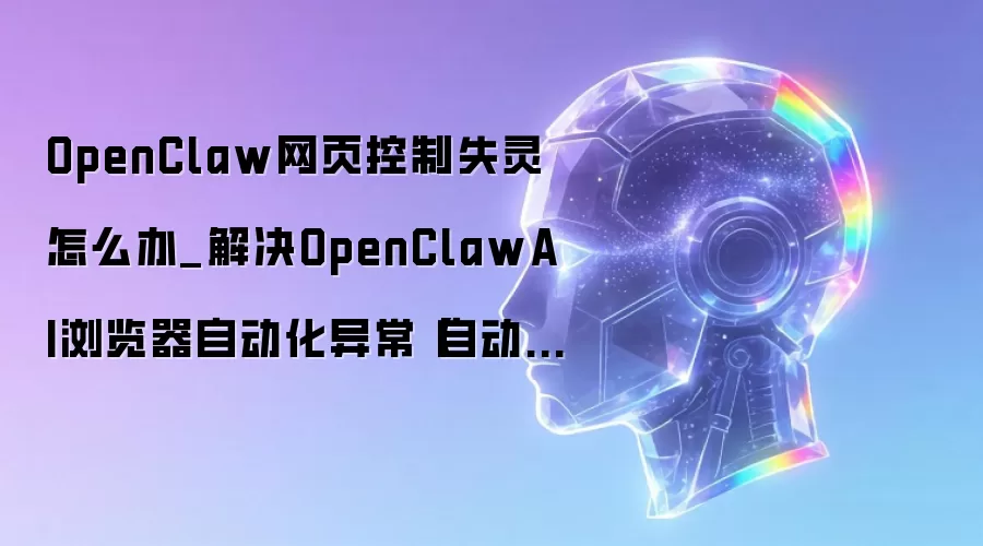 OpenClaw网页控制失灵怎么办_解决OpenClawAI浏览器自动化异常【自动化排错】