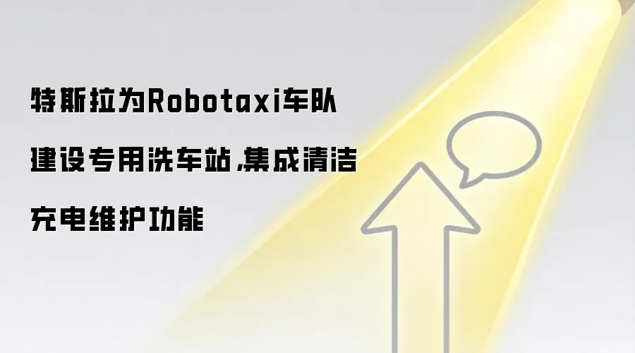 特斯拉为Robotaxi车队建设专用洗车站,集成清洁充电维护功能