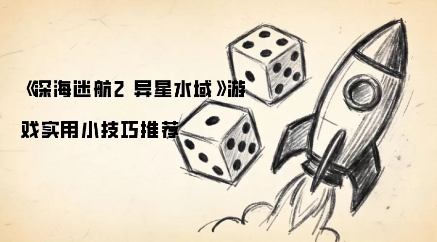 《深海迷航2 异星水域》游戏实用小技巧推荐