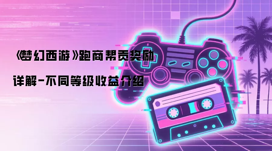 《梦幻西游》跑商帮贡奖励详解-不同等级收益介绍