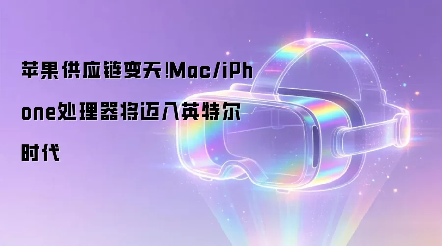 苹果供应链变天！Mac/iPhone处理器将迈入英特尔时代
