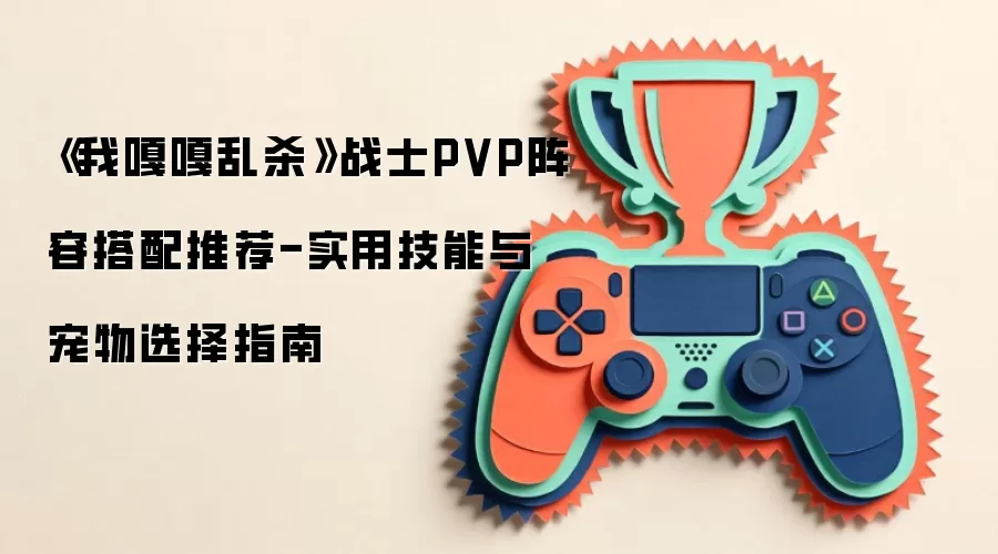《我嘎嘎乱杀》战士PVP阵容搭配推荐-实用技能与宠物选择指南
