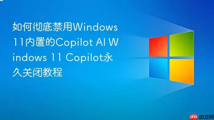 如何彻底禁用Windows 11内置的Copilot AI Windows 11 Copilot永久关闭教程