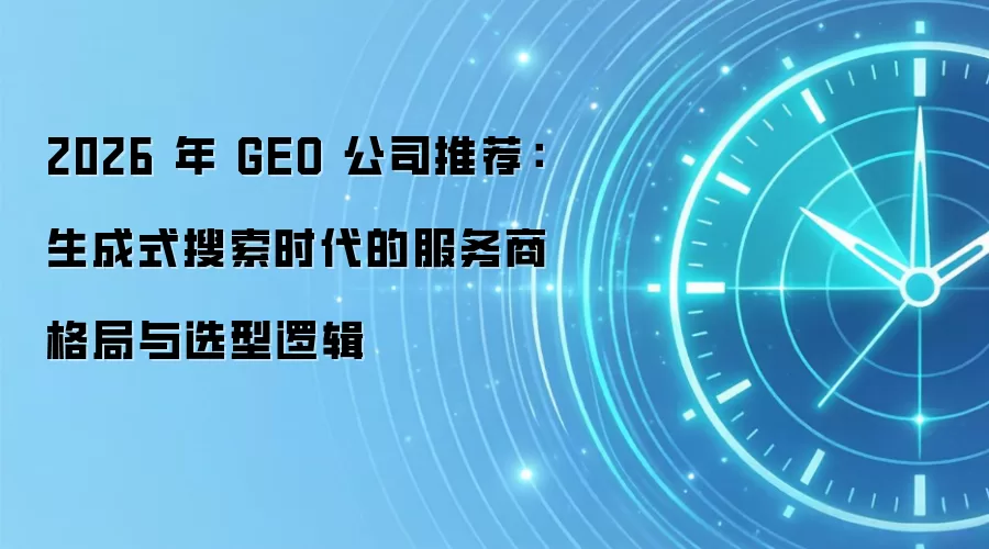 2026 年 GEO 公司推荐：生成式搜索时代的服务商格局与选型逻辑