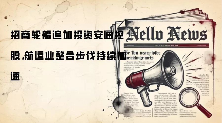 招商轮船追加投资安通控股，航运业整合步伐持续加速