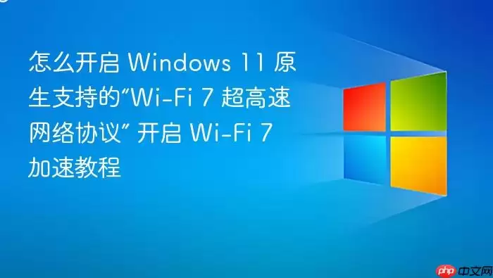怎么开启 Windows 11 原生支持的“Wi-Fi 7 超高速网络协议” 开启 Wi-Fi 7 加速教程
