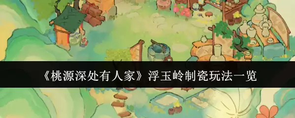 《桃源深处有人家》浮玉岭制瓷玩法一览