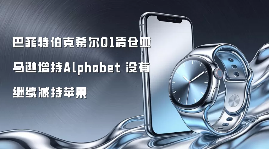 巴菲特伯克希尔Q1清仓亚马逊增持Alphabet 没有继续减持苹果