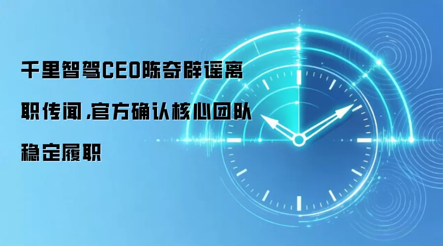 千里智驾CEO陈奇辟谣离职传闻，官方确认核心团队稳定履职