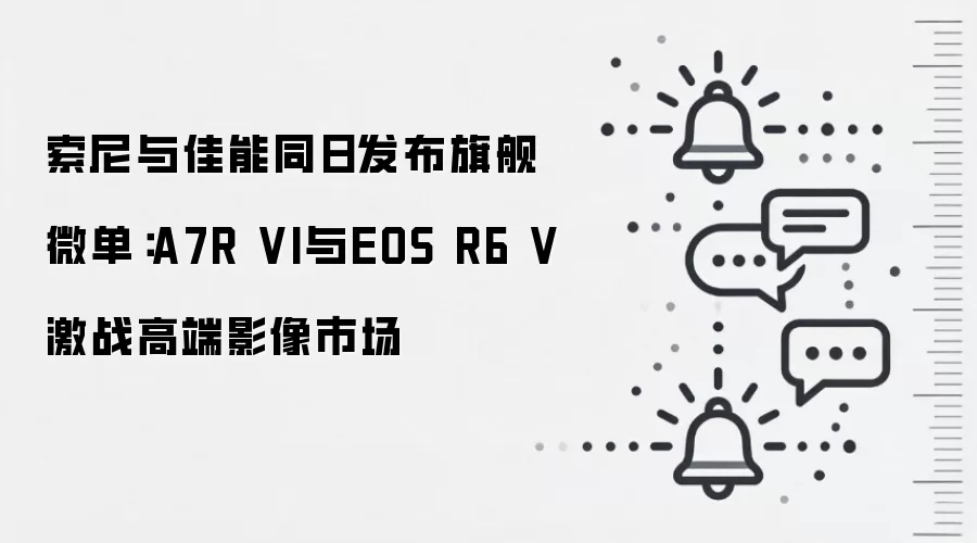 索尼与佳能同日发布旗舰微单：A7R VI与EOS R6 V激战高端影像市场
