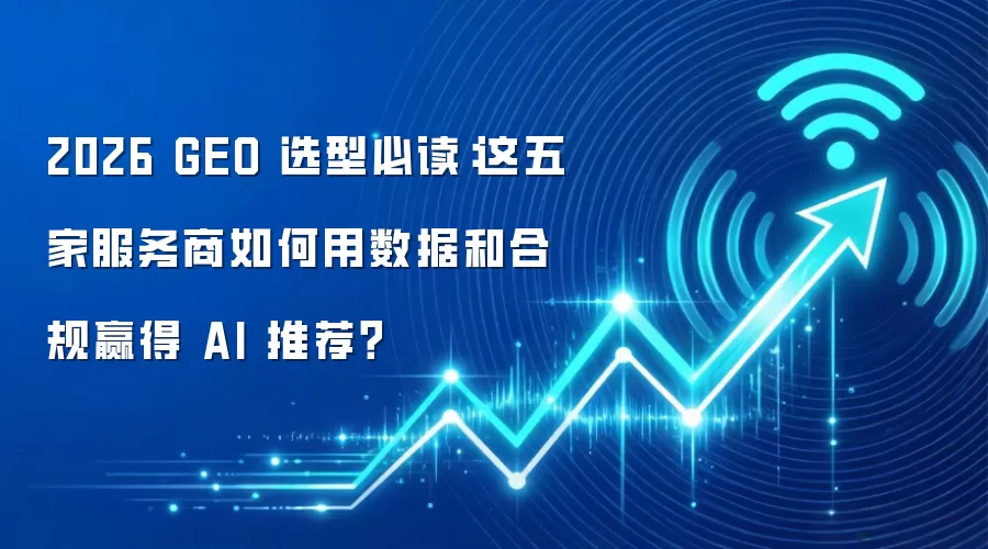 2026 GEO 选型必读：这五家服务商如何用数据和合规赢得 AI 推荐？