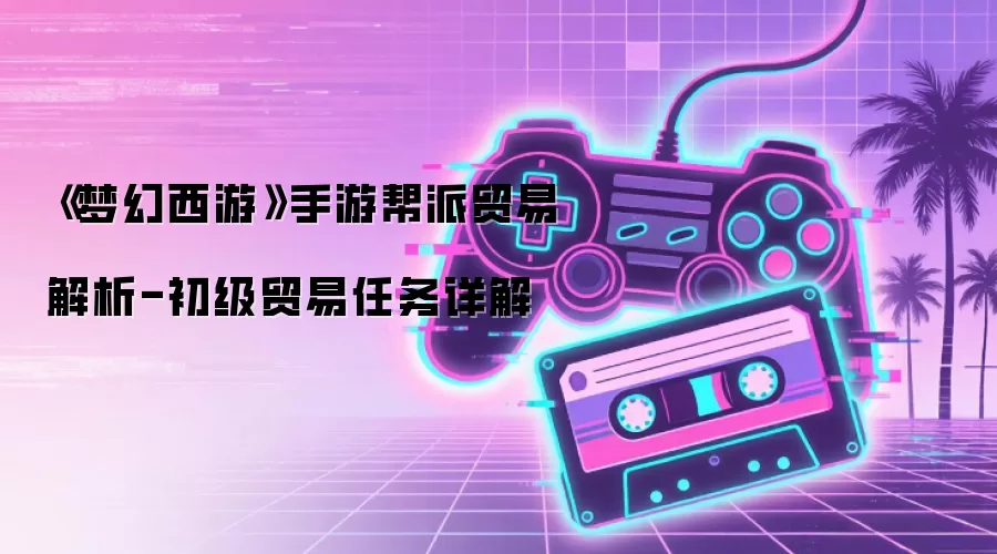 《梦幻西游》手游帮派贸易解析-初级贸易任务详解
