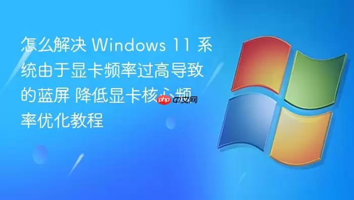 怎么解决 Windows 11 系统由于显卡频率过高导致的蓝屏 降低显卡核心频率优化教程