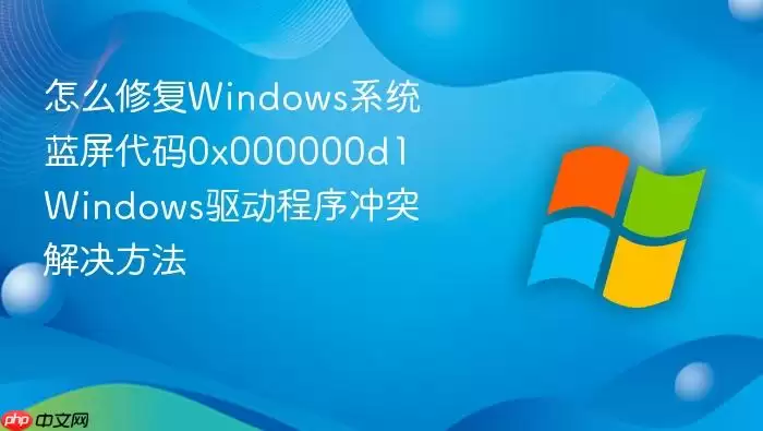 怎么修复Windows系统蓝屏代码0x000000d1 Windows驱动程序冲突解决方法