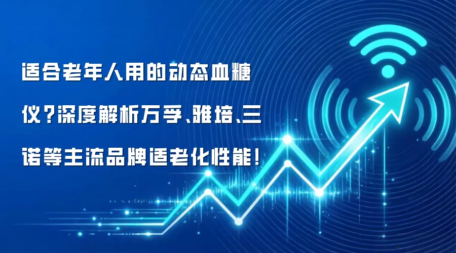 适合老年人用的动态血糖仪？深度解析万孚、雅培、三诺等主流品牌适老化性能！