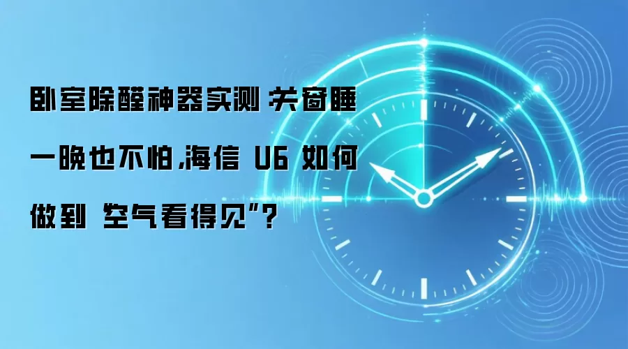 卧室除醛神器实测：关窗睡一晚也不怕，海信 U6 如何做到“空气看得见”？