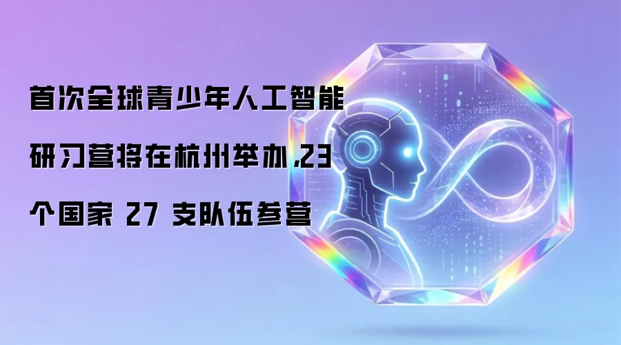 首次全球青少年人工智能研习营将在杭州举办,23 个国家 27 支队伍参营
