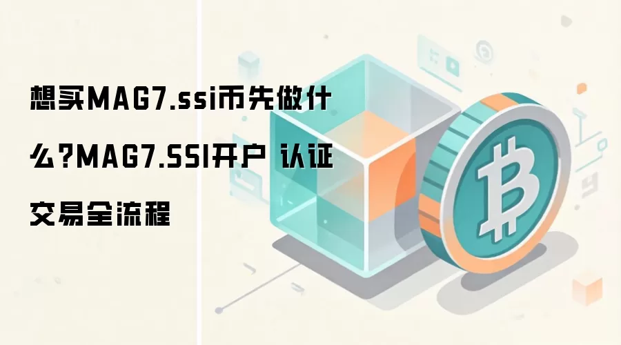 想买MAG7.ssi币先做什么？MAG7.SSI开户 认证 交易全流程