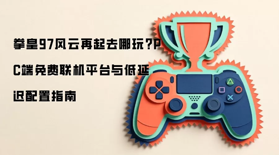 拳皇97风云再起去哪玩？PC端免费联机平台与低延迟配置指南