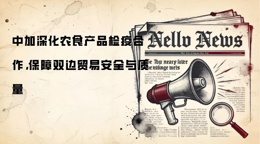 中加深化农食产品检疫合作，保障双边贸易安全与质量