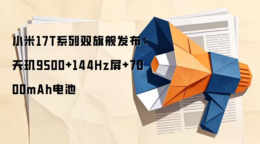 小米17T系列双旗舰发布：天玑9500+144Hz屏+7000mAh电池