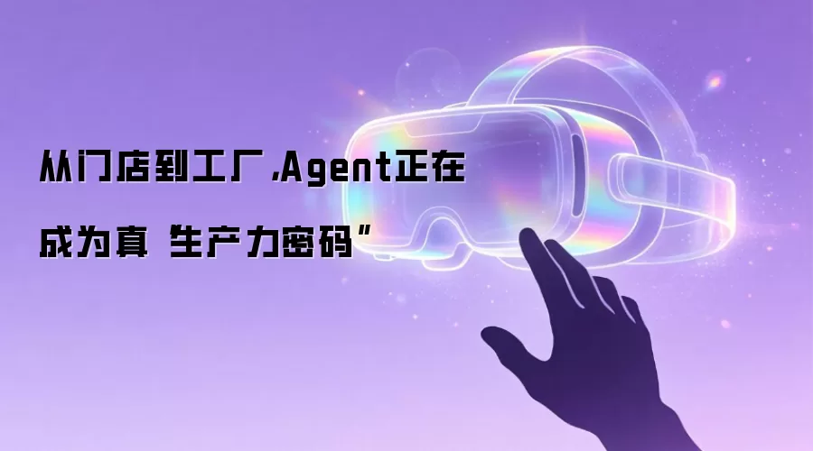 从门店到工厂,Agent正在成为真“生产力密码”