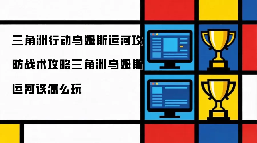 三角洲行动乌姆斯运河攻防战术攻略三角洲乌姆斯运河该怎么玩