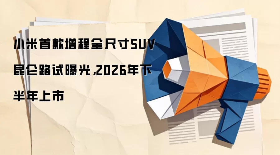 小米首款增程全尺寸SUV昆仑路试曝光,2026年下半年上市