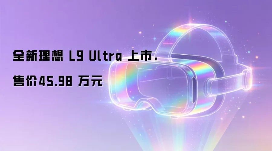 全新理想 L9 Ultra 上市，售价45.98 万元