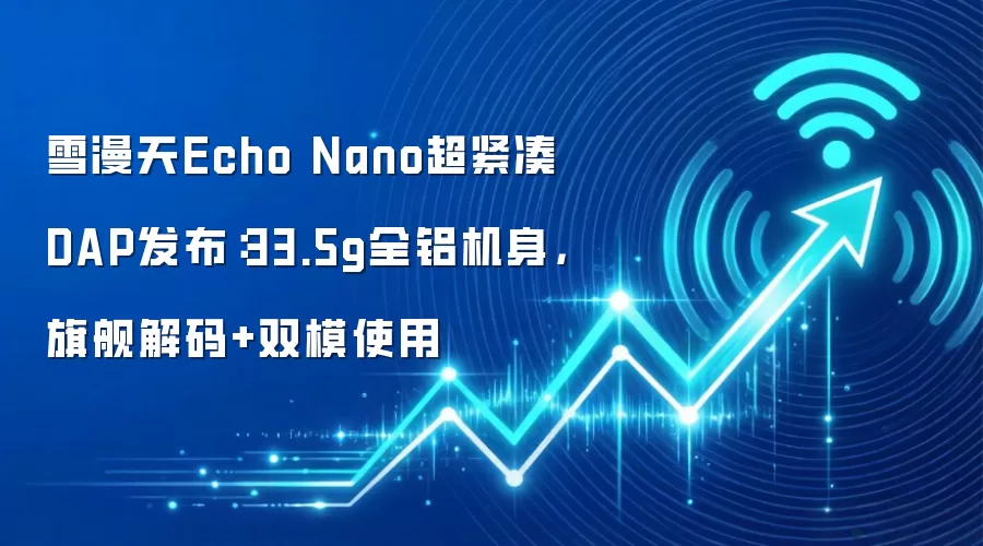 雪漫天Echo Nano超紧凑DAP发布：33.5g全铝机身，旗舰解码+双模使用