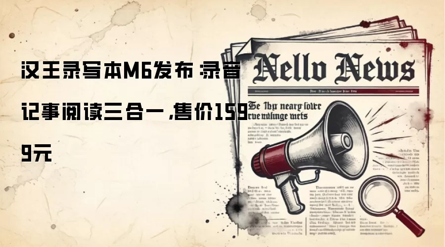 汉王录写本M6发布：录音记事阅读三合一，售价1599元