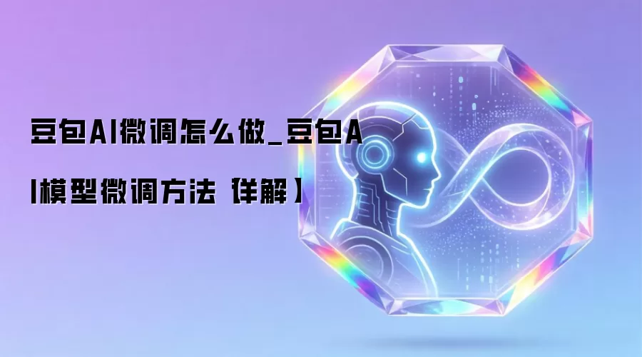 豆包AI微调怎么做_豆包AI模型微调方法【详解】