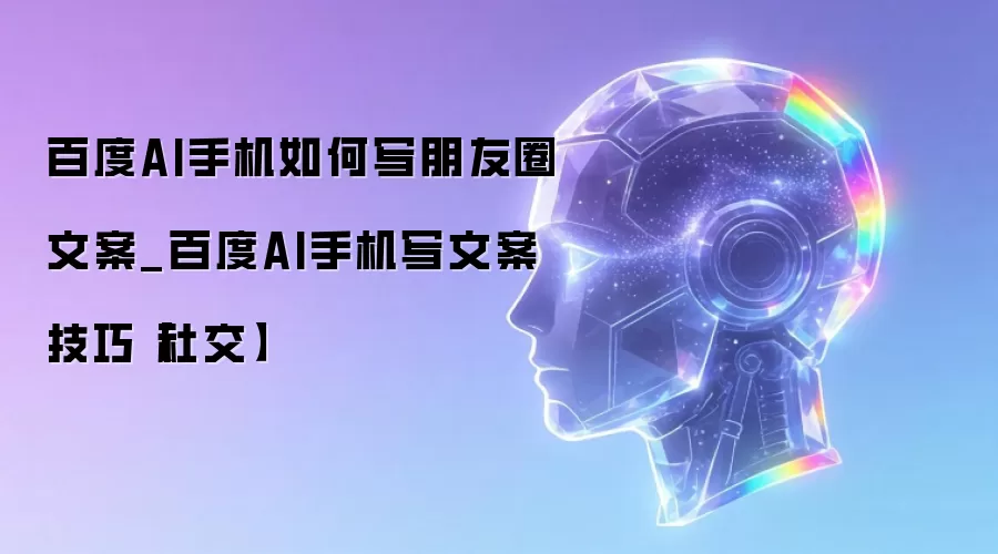 百度AI手机如何写朋友圈文案_百度AI手机写文案技巧【社交】