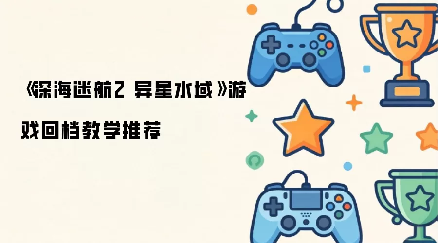 《深海迷航2 异星水域》游戏回档教学推荐