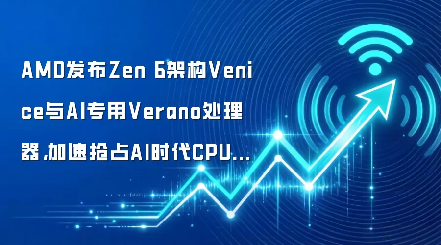 AMD发布Zen 6架构Venice与AI专用Verano处理器,加速抢占AI时代CPU高地